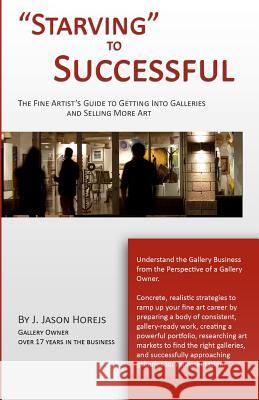 Starving to Successful: The Fine Artist's Guide to Getting Into Galleries and Selling More Art J. Jason Horejs 9780615568324 