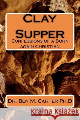 Clay Supper: Confessions of a Born again Christian Carter Ph. D., Ben M. 9780615569574 Dr. Ben M. Carter PH.D