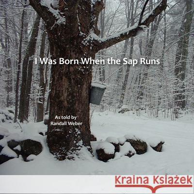 I Was Born when the Sap Runs Weber, Randall 9780615574967 Alran Books