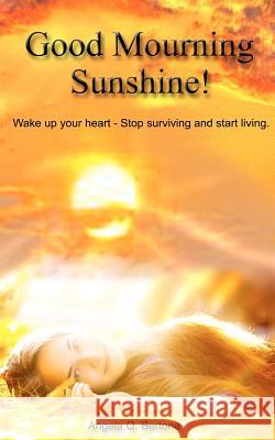 Good Mourning Sunshine: Wake Up Your Heart - Stop Surviving Start Living Angela Q. Bertone 9780615577395 Angela Q. Bertone