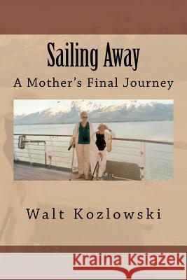 Sailing Away: A Mother's Final Journey Walt Kozlowski 9780615579047