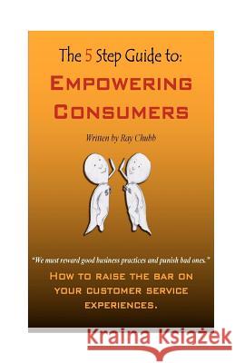The 5 Step Guide to Empowering Consumers: How to raise the bar on your customer service experiences. Jackson, Tanina 9780615582061 Ray Chubb