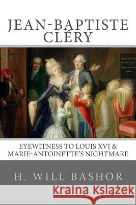 Jean-Baptiste Cléry: Eyewitness to Louis XVI & Marie-Antoinette's Nightmare Bashor, H. Will 9780615584904 Diderot Press