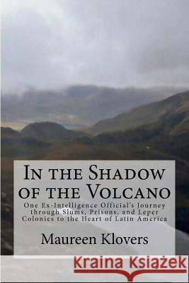 In the Shadow of the Volcano: One Ex-Intelligence Official's Journey through Slums, Prisons, and Leper Colonies to the Heart of Latin America Klovers, Maureen 9780615586458 Chesapeake Books