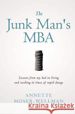 The Junk Man's MBA: Lessons from My Dad on Living and Working in Times of Rapid Change Annette Moser-Wellman 9780615586953 Firemark