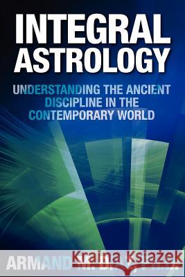 Integral Astrology: Understanding the Ancient Discipline in the Contemporary World Armand M. Diaz 9780615587301