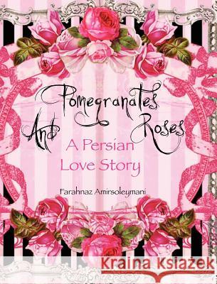 Pomegranates and Roses: A Persian Love Story Farahnaz Amirsoleymani, Farahnaz Amirsoleymani 9780615589527 Fari Publishing