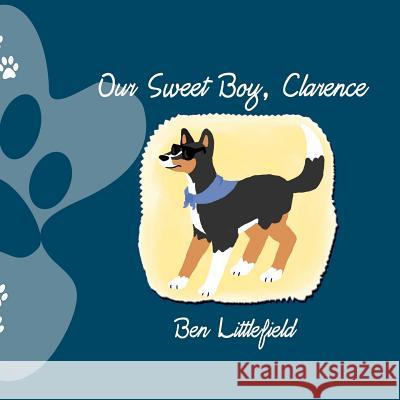 Our Sweet Boy, Clarence: The Life and Times of the World's Awesomest Dog! Ben Littlefield Emily Mackey 9780615590189 Rockstar Jr. Press