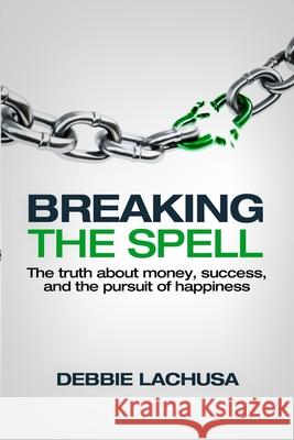 Breaking the Spell: The Truth about Money, Success, and the Pursuit of Happiness Debbie Lachusa 9780615590783 Illuminate Press