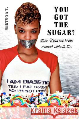 You Got the Sugar?: How I learned to live a sweet diabetic life T, Shetoya 9780615591742 Beyond Mere Words Inc.