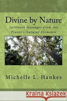 Divine by Nature: Spiritual Messages from the Planet's Natural Elements Michelle L. Hankes 9780615591995 Angel Girl Publications