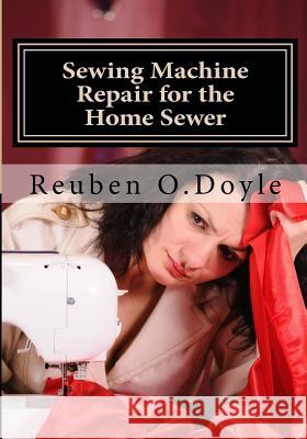 Sewing Machine Repair for the Home Sewer Reuben O. Doyle 9780615592138