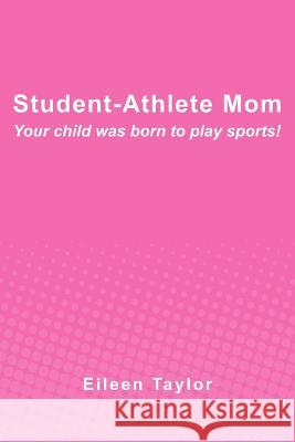 Student-Athlete Mom: Your child was born to play sports! Taylor, Eileen 9780615598093 Student-Athlete Mom