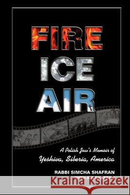 Fire Ice Air: A Polish Jew's Memoir of Yeshiva, Siberia, America Rabbi Simcha Shafran Avi Shafran 9780615598192