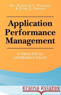 Application Performance Management: A Practical Introduction Dr Sampath I. Prakash John J. Sikora 9780615598895