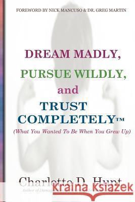 Dream Madly, Pursue Wildly and Trust Completely Charlotte D. Hunt 9780615599403 Dream Madly Publishing