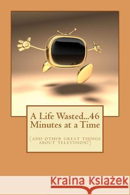 A Life Wasted...46 Minutes at a Time: (and other great things about television!) Gee, Lori S. 9780615600390 Big Dream Media Creations