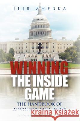 Winning the Inside Game: The Handbook of Advocacy Strategies MR Ilir Zherka 9780615600611 Ilir Zherka