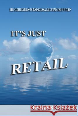 It's Just Retail: The Complexities of business & life come from within Tyler, Roger 9780615602127 Roger Tyler