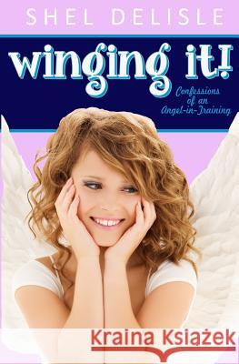 Winging It!: Confessions of an Angel In Training Delisle, Shel 9780615603469 Something Else Publishing