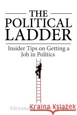 The Political Ladder: Insider Tips On Getting A Job In Politics Acker-Lyons, Alexandra 9780615604817 Al Advising