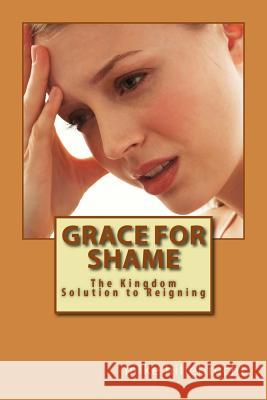 Grace for Shame: The Kingdom Solution to Reigning Mike Hillebrecht 9780615605500 Charis Academy Publishing