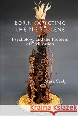 Born Expecting the Pleistocene: Psychology and the Problem of Civilization Mark Seely 9780615608624 Olddog Books