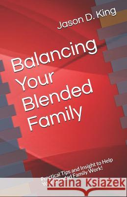 Balancing Your Blended Family: Practical Tips and Insight to Help Your Blended Family Work! Jason D. King 9780615610108