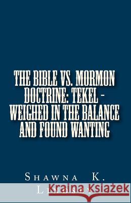 The Bible vs. Mormon Doctrine: TEKEL - Weighed in the Balance and Found Wanting Shawna K Lindsey   9780615610665 Shawna K.Lindsey