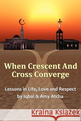 When Crescent and Cross Converge: Lessons in Life, Love and Respect Iqbal Atcha Amy Atcha 9780615613154