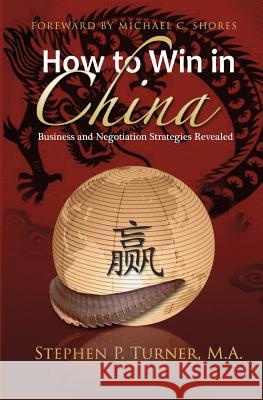 How to Win in China: Chinese Business and Negotiation Strategies Revealed Stephen P. Turner 9780615619156