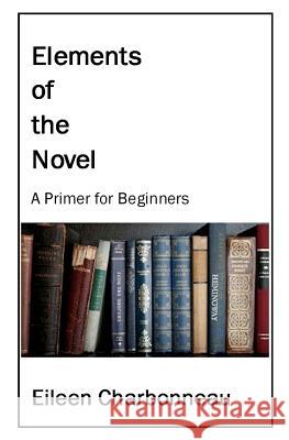 Elements of the Novel: A Primer for Beginners Eileen Charbonneau 9780615623924