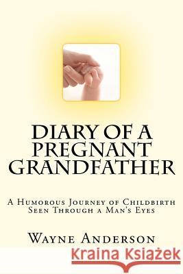 Diary of a Pregnant Grandfather Wayne Anderson 9780615625522