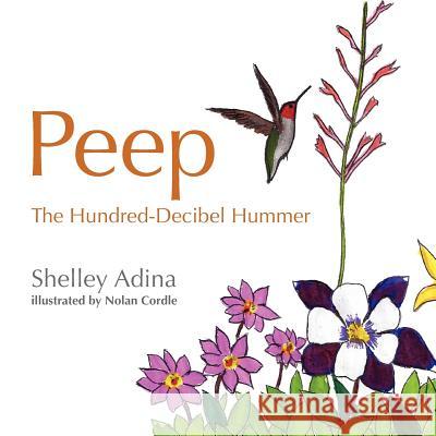 Peep, the Hundred Decibel Hummer: A picture book for early readers, based on true events Cordle, Nolan 9780615626758 Shelley Adina