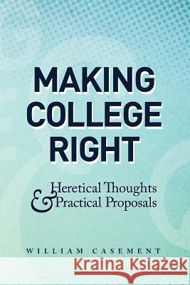 Making College Right: Heretical Thoughts & Practical Proposals William Casement 9780615626925