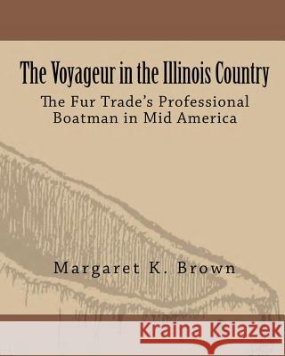 The Voyageur in the Illinois Country: The Fur Trade's Professional Boatmen in Mid America Center for French Colonial Studies       Margaret Kimball Brown 9780615628523