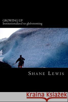 Growing Up: Institutionalized to globetrotting Lewis, Shane 9780615635446