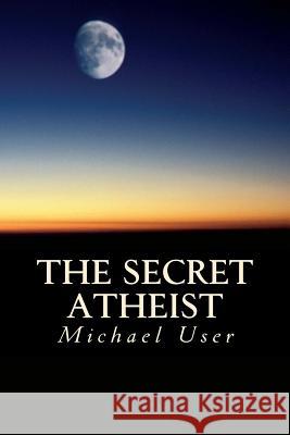 The Secret Atheist: How to live your life as a true believer User, Michael 9780615636290 Michael User