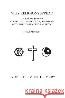 Why Religions Spread: The Expansion of Buddhism, Christianity, and Islam with Implications for Missions Second Edition Robert L., JR. Montgomery 9780615637020 Cross Lines Publishing