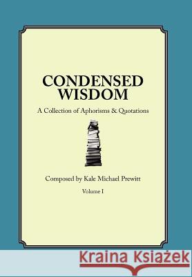 Condensed Wisdom: A Collection of Aphorisms & Quotations Kale Michael Prewitt 9780615637877 Condensedwisdom LLC