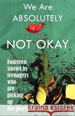 We Are Absolutely Not Okay: Fourteen Stories by Teenagers Who Are Picking Up the Pieces Marjie Bowker Ingrid Ricks 9780615638607 Scriber Lake High School