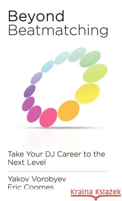 Beyond Beatmatching: Take Your DJ Career to the Next Level Yakov Vorobyev, Eric Coomes, Bill Murphy 9780615639864