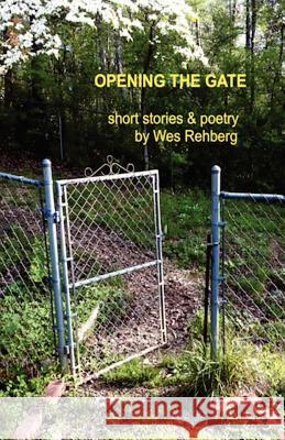 Opening the Gate: Short Stories and Poetry by Wes Rehberg Wes Rehberg 9780615641201