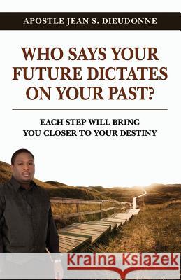 Who Says Your Future Dictates on Your Past?: Each step will bring you closer to your destiny Dieudonne, Jean S. 9780615643250 Jean Dieudonne