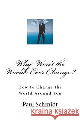 Why Won't the World Ever Change?: How to Change the World Around You MR Paul Schmidt 9780615645742