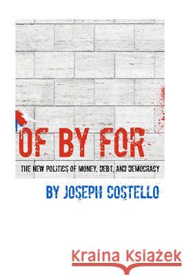 Of, By, For: The New Politics of Money, Debt & Democracy Costello, Joseph 9780615648729