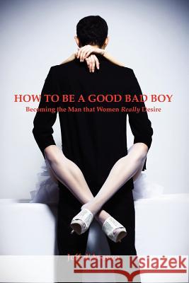 How To Be a Good Bad Boy: Becoming the Man That Women Really Desire D'Avanzo, Jeff 9780615652610 Good Bad Books