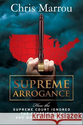 Supreme Arrogance: How the Supreme Court Ignored the Constitution and Wrecked America Chris Marrou 9780615656090 Rock Road Publishing