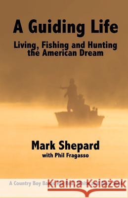 A Guiding Life: Living, Fishing and Hunting the American Dream Mark Shepard Phil Fragasso 9780615664019 Erewhon Press