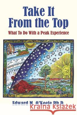 Take It From the Top: What To Do With a Peak Experience O'Keefe Ph. D., Edward M. 9780615665580 Topknot